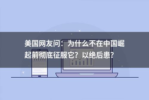 美国网友问：为什么不在中国崛起前彻底征服它？以绝后患？