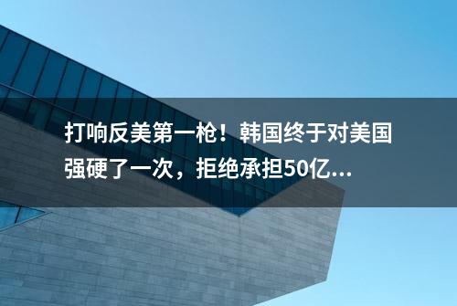 打响反美第一枪！韩国终于对美国强硬了一次，拒绝承担50亿军费