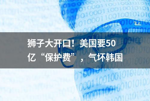 狮子大开口！美国要50亿“保护费”，气坏韩国