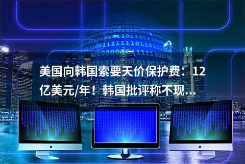 美国向韩国索要天价保护费：12亿美元/年！韩国批评称不现实？