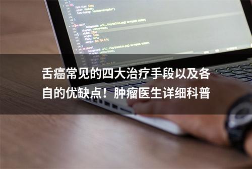 舌癌常见的四大治疗手段以及各自的优缺点！肿瘤医生详细科普