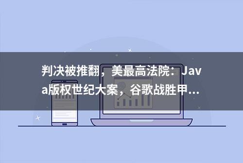 判决被推翻，美最高法院：Java版权世纪大案，谷歌战胜甲骨文