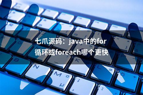 七爪源码：java中的for循环或foreach哪个更快