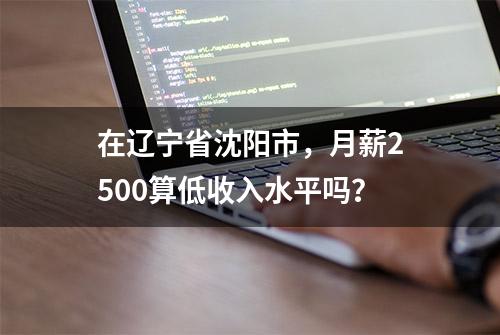 在辽宁省沈阳市，月薪2500算低收入水平吗？