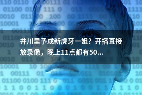 井川里予成新虎牙一姐？开播直接放录像，晚上11点都有50W人看