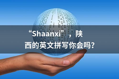 “Shaanxi”，陕西的英文拼写你会吗？