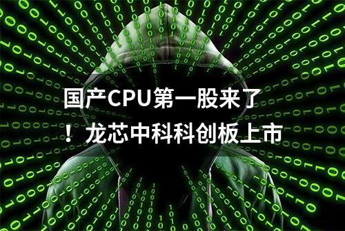 国产CPU第一股来了！龙芯中科科创板上市