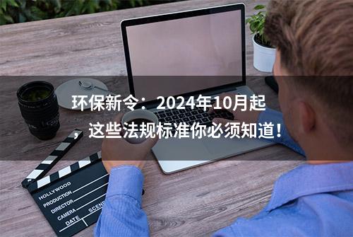 环保新令：2024年10月起，这些法规标准你必须知道！