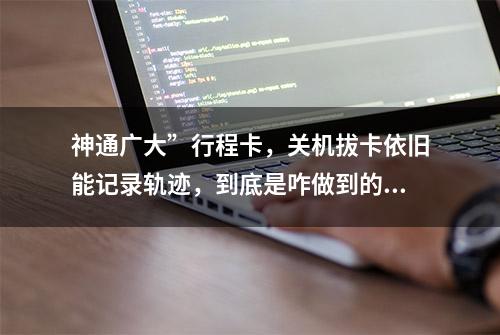 神通广大”行程卡，关机拔卡依旧能记录轨迹，到底是咋做到的？