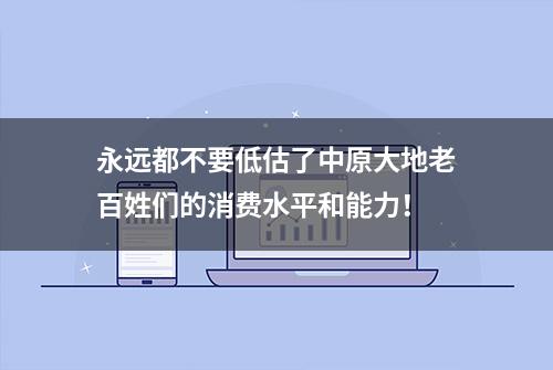 永远都不要低估了中原大地老百姓们的消费水平和能力！