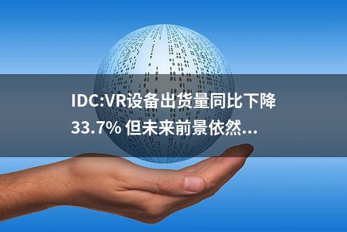 IDC:VR设备出货量同比下降33.7% 但未来前景依然乐观