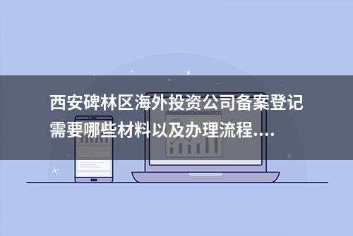 西安碑林区海外投资公司备案登记需要哪些材料以及办理流程...