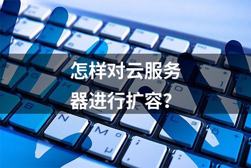 怎样对云服务器进行扩容？