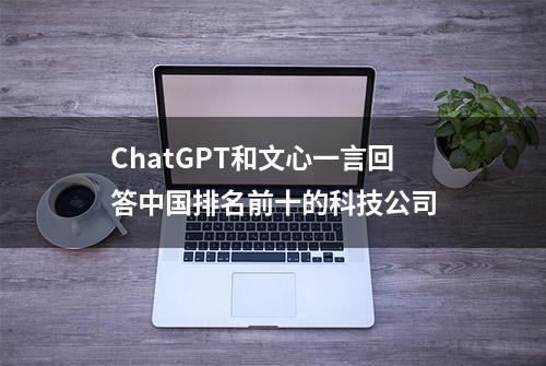 ChatGPT和文心一言回答中国排名前十的科技公司