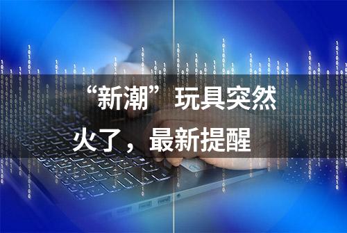 “新潮”玩具突然火了，最新提醒