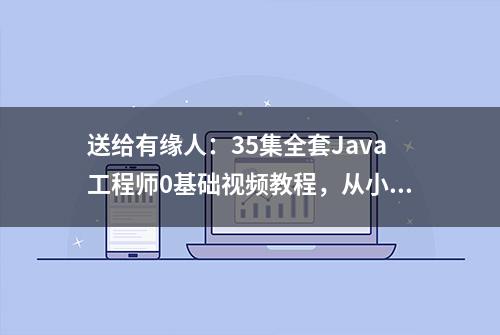 送给有缘人：35集全套Java工程师0基础视频教程，从小白到精英