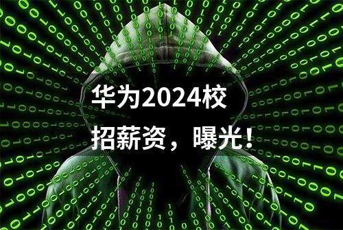 华为2024校招薪资，曝光！