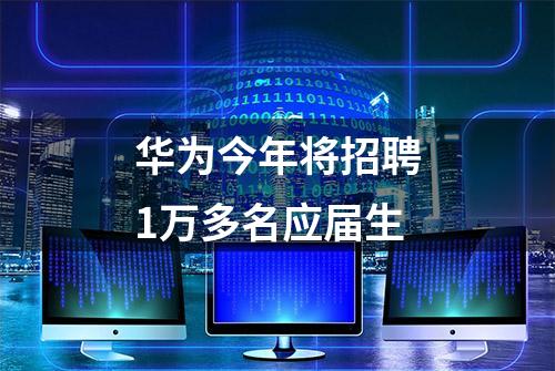 华为今年将招聘1万多名应届生