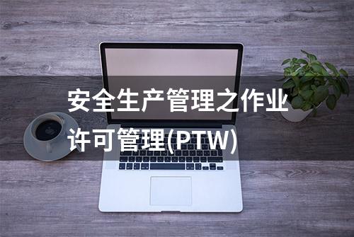 安全生产管理之作业许可管理(PTW)