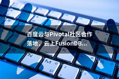 百度云与Pivotal社区合作落地，云上FusionDB让并行技术发挥极致