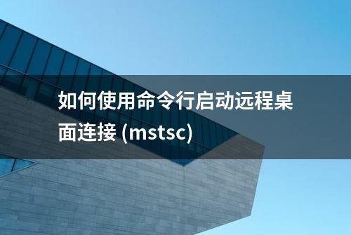 如何使用命令行启动远程桌面连接 (mstsc)