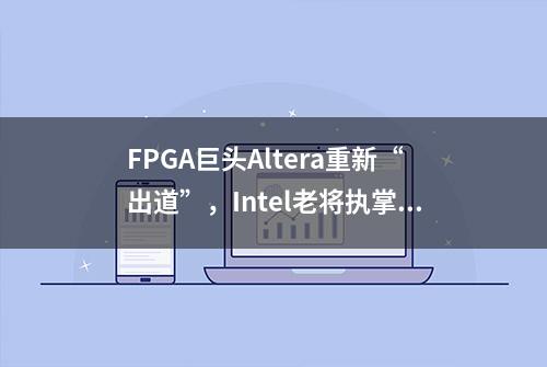 FPGA巨头Altera重新“出道”，Intel老将执掌，如何再写精彩？