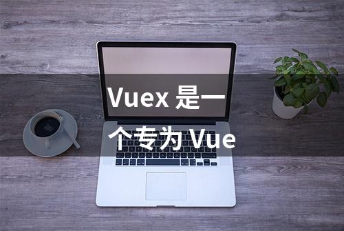 Vuex 是一个专为 Vue