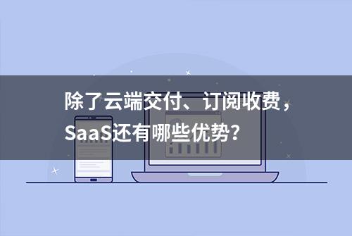 除了云端交付、订阅收费，SaaS还有哪些优势？