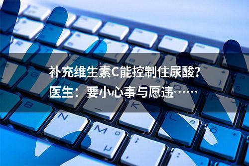 补充维生素C能控制住尿酸？医生：要小心事与愿违……