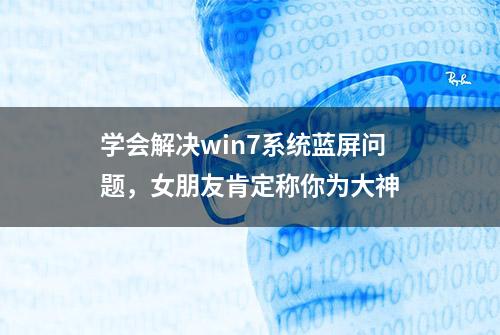 学会解决win7系统蓝屏问题，女朋友肯定称你为大神