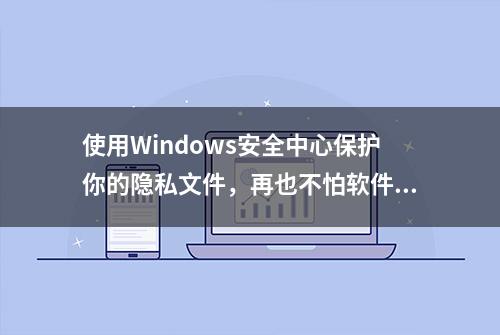 使用Windows安全中心保护你的隐私文件，再也不怕软件偷偷扫描！