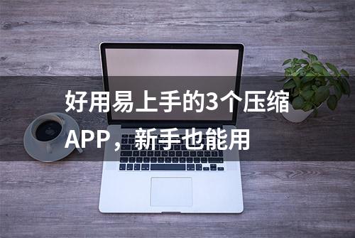 好用易上手的3个压缩APP，新手也能用