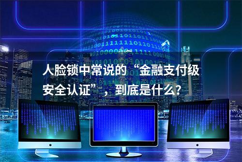 人脸锁中常说的“金融支付级安全认证”，到底是什么？