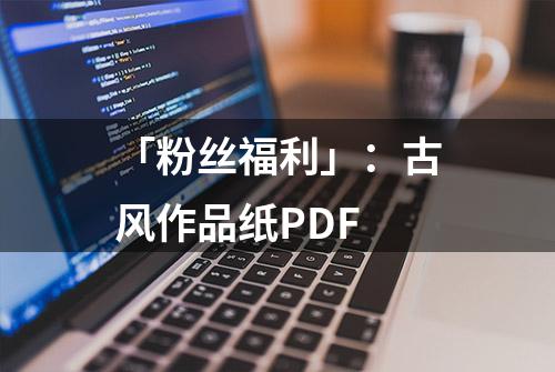 「粉丝福利」：古风作品纸PDF