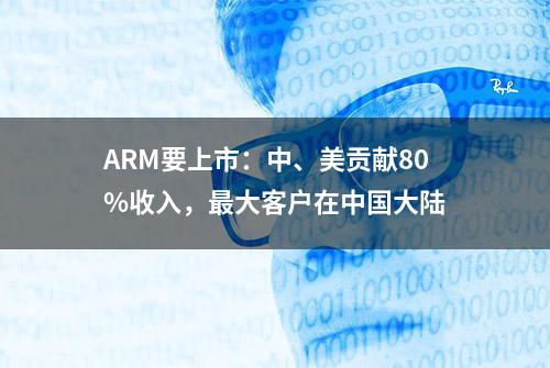 ARM要上市：中、美贡献80%收入，最大客户在中国大陆