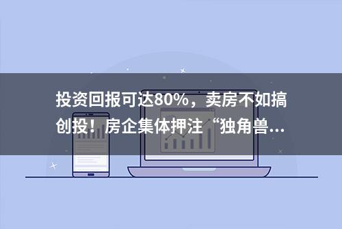 投资回报可达80%，卖房不如搞创投！房企集体押注“独角兽”IPO