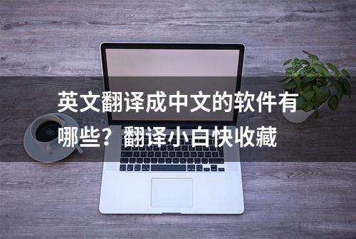 英文翻译成中文的软件有哪些？翻译小白快收藏