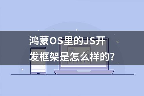 鸿蒙OS里的JS开发框架是怎么样的？