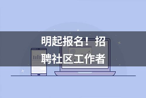 明起报名！招聘社区工作者