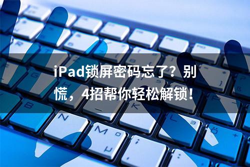 iPad锁屏密码忘了？别慌，4招帮你轻松解锁！