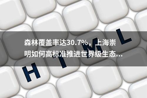 森林覆盖率达30.7%，上海崇明如何高标准推进世界级生态岛建设？