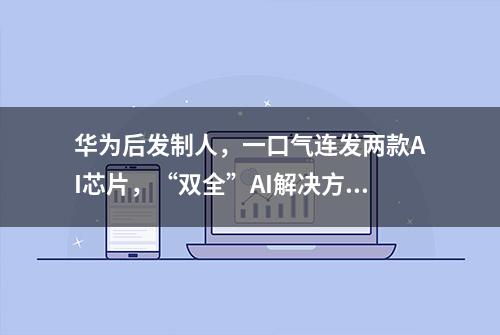 华为后发制人，一口气连发两款AI芯片，“双全”AI解决方案曝光！