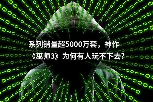 系列销量超5000万套，神作《巫师3》为何有人玩不下去？