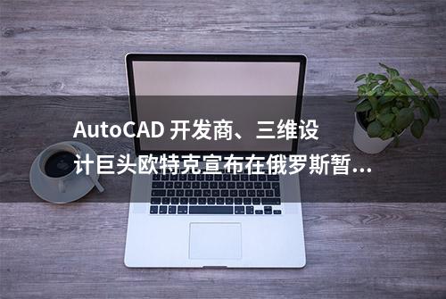 AutoCAD 开发商、三维设计巨头欧特克宣布在俄罗斯暂停运营