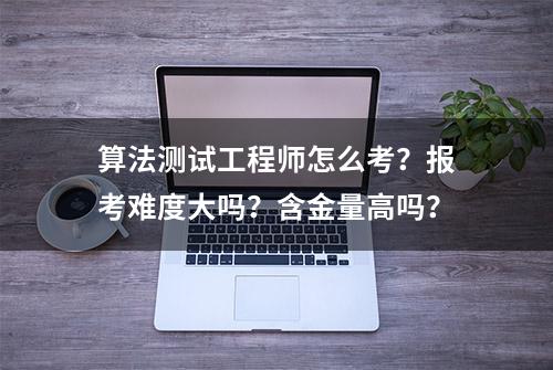 算法测试工程师怎么考？报考难度大吗？含金量高吗？