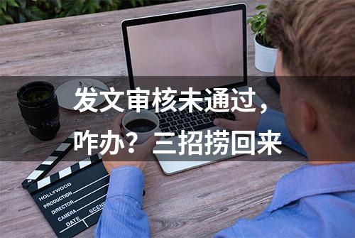 发文审核未通过，咋办？三招捞回来