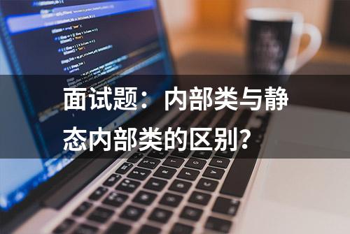 面试题：内部类与静态内部类的区别？