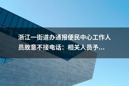 浙江一街道办通报便民中心工作人员故意不接电话：相关人员予以停职调查