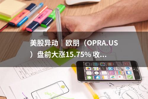 美股异动｜欧朋（OPRA.US）盘前大涨15.75% 收入同比增长55% 用户增长强劲