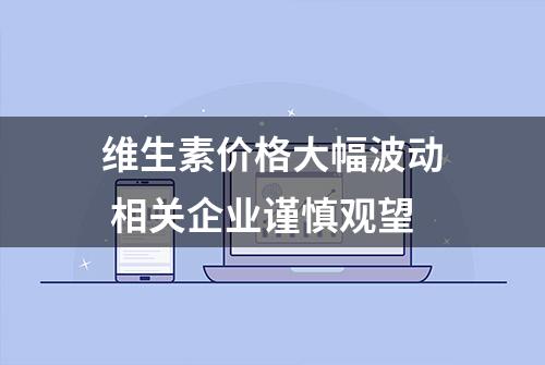 维生素价格大幅波动 相关企业谨慎观望